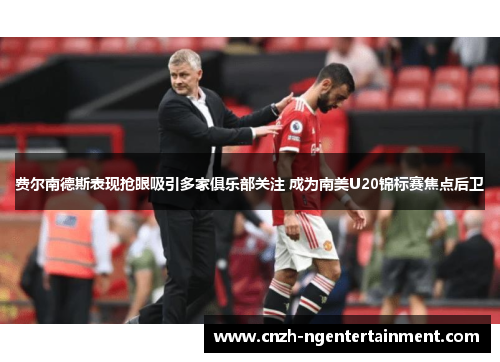 费尔南德斯表现抢眼吸引多家俱乐部关注 成为南美U20锦标赛焦点后卫