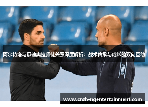 阿尔特塔与瓜迪奥拉师徒关系深度解析:战术传承与成长的双向互动 阿尔特塔与瓜迪奥拉师徒关系深度解析:战术传承与成长的双向互动