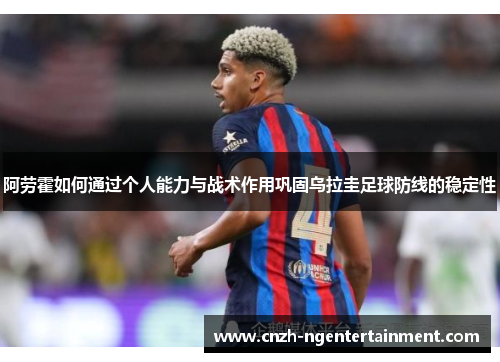 阿劳霍如何通过个人能力与战术作用巩固乌拉圭足球防线的稳定性 阿劳霍如何通过个人能力与战术作用巩固乌拉圭足球防线的稳定性