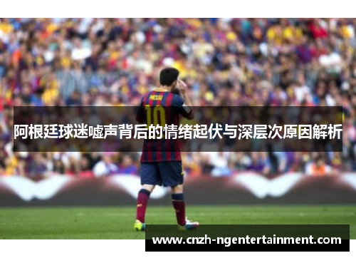 阿根廷球迷嘘声背后的情绪起伏与深层次原因解析 阿根廷球迷嘘声背后的情绪起伏与深层次原因解析