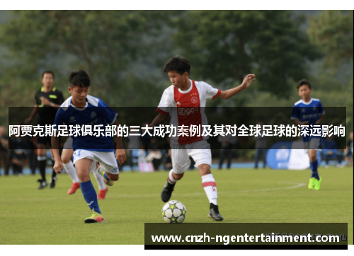 阿贾克斯足球俱乐部的三大成功案例及其对全球足球的深远影响