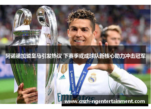 阿诺德加盟皇马引发热议 下赛季或成球队新核心助力冲击冠军 阿诺德加盟皇马引发热议 下赛季或成球队新核心助力冲击冠军
