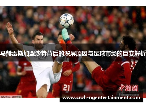 马赫雷斯加盟沙特背后的深层原因与足球市场的巨变解析