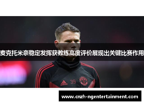 麦克托米奈稳定发挥获教练高度评价展现出关键比赛作用