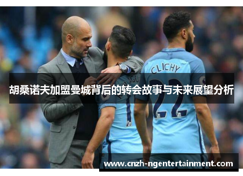 胡桑诺夫加盟曼城背后的转会故事与未来展望分析