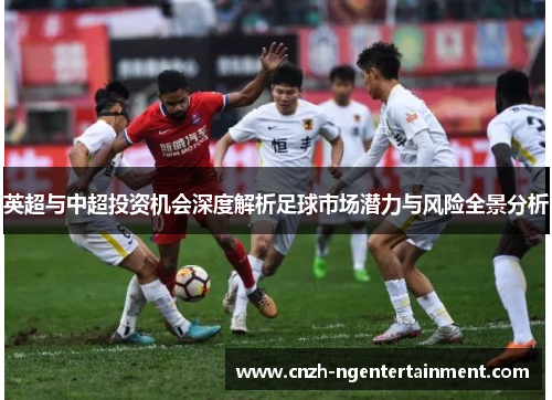 英超与中超投资机会深度解析足球市场潜力与风险全景分析 英超与中超投资机会深度解析足球市场潜力与风险全景分析