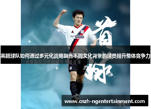 英超球队如何通过多元化战略融合不同文化背景的球员提升整体竞争力