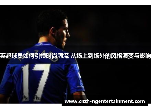 英超球员如何引领时尚潮流 从场上到场外的风格演变与影响