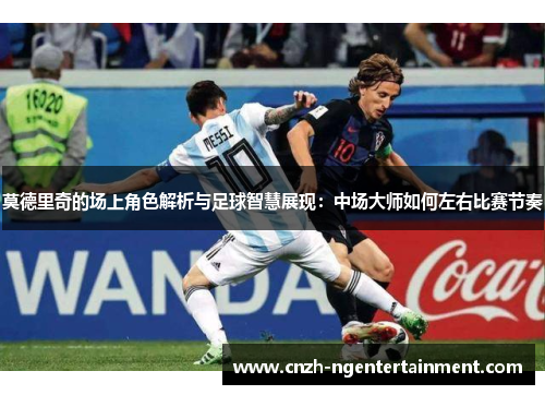 莫德里奇的场上角色解析与足球智慧展现：中场大师如何左右比赛节奏