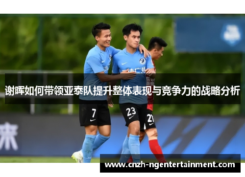 谢晖如何带领亚泰队提升整体表现与竞争力的战略分析