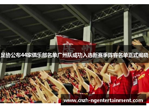 足协公布44家俱乐部名单广州队成功入选新赛季阵容名单正式揭晓