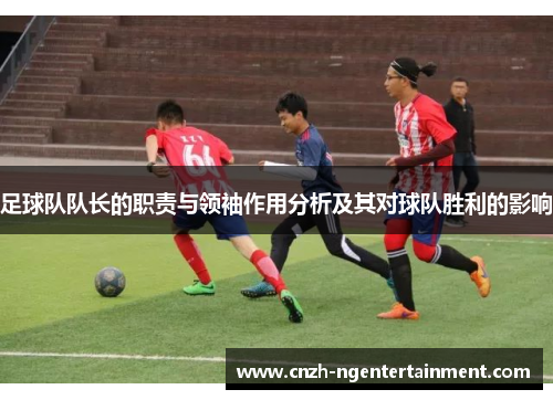 足球队队长的职责与领袖作用分析及其对球队胜利的影响