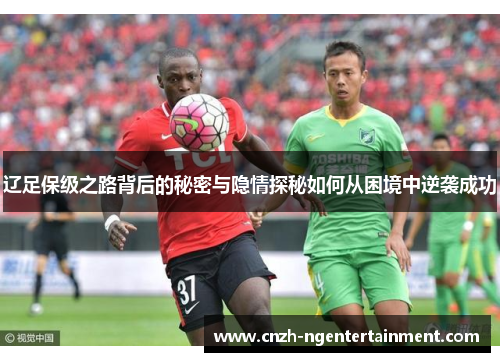辽足保级之路背后的秘密与隐情探秘如何从困境中逆袭成功