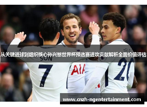 从关键进球到组织核心孙兴慜世界杯预选赛进攻贡献解析全面价值评估