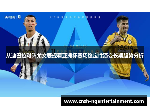 从迪巴拉对阵尤文表现看亚洲杯赛场稳定性演变长期趋势分析