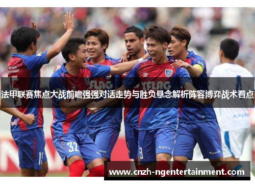 法甲联赛焦点大战前瞻强强对话走势与胜负悬念解析阵容博弈战术看点