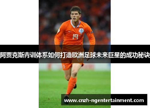 阿贾克斯青训体系如何打造欧洲足球未来巨星的成功秘诀 阿贾克斯青训体系如何打造欧洲足球未来巨星的成功秘诀