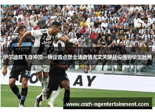 伊尔迪兹飞身冲顶一锤定音点燃全场激情尤文关键战役强势锁定胜局 伊尔迪兹飞身冲顶一锤定音点燃全场激情尤文关键战役强势锁定胜局