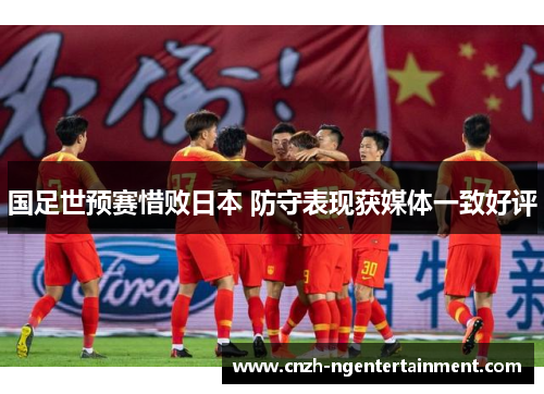 国足世预赛惜败日本 防守表现获媒体一致好评