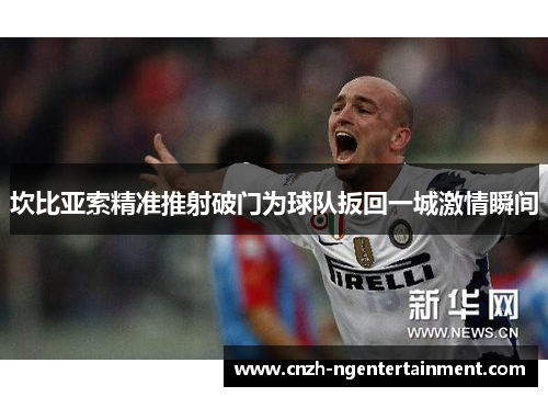 坎比亚索精准推射破门为球队扳回一城激情瞬间 坎比亚索精准推射破门为球队扳回一城激情瞬间
