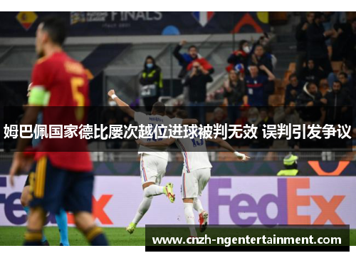 姆巴佩国家德比屡次越位进球被判无效 误判引发争议 姆巴佩国家德比屡次越位进球被判无效 误判引发争议