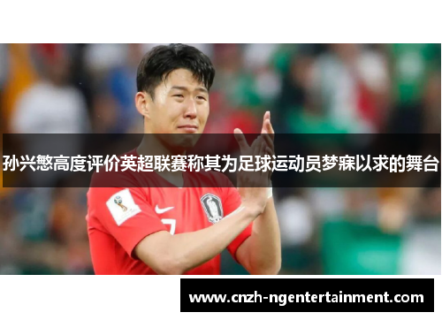 孙兴慜高度评价英超联赛称其为足球运动员梦寐以求的舞台 孙兴慜高度评价英超联赛称其为足球运动员梦寐以求的舞台